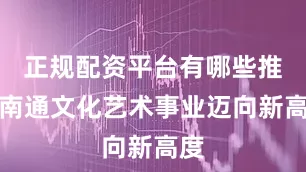 正规配资平台有哪些推动南通文化艺术事业迈向新高度