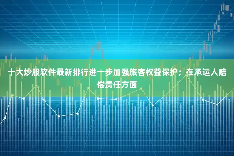 十大炒股软件最新排行进一步加强旅客权益保护；在承运人赔偿责任方面