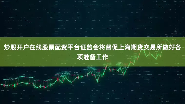 炒股开户在线股票配资平台证监会将督促上海期货交易所做好各项准备工作