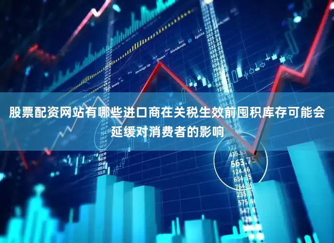 股票配资网站有哪些进口商在关税生效前囤积库存可能会延缓对消费者的影响