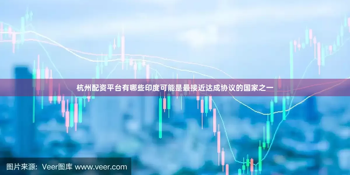 杭州配资平台有哪些印度可能是最接近达成协议的国家之一