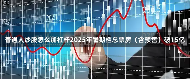 普通人炒股怎么加杠杆2025年暑期档总票房（含预售）破15亿