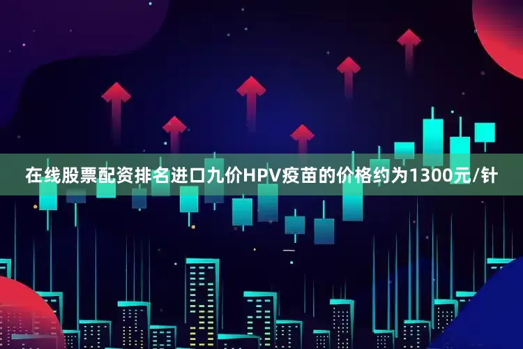 在线股票配资排名进口九价HPV疫苗的价格约为1300元/针