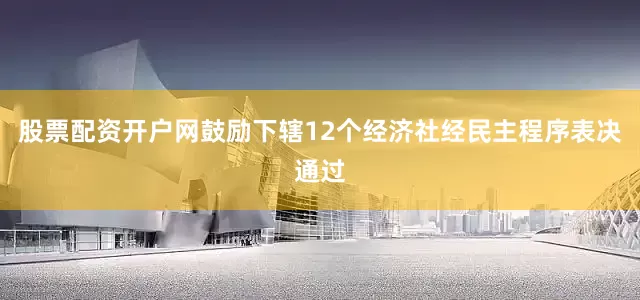 股票配资开户网鼓励下辖12个经济社经民主程序表决通过