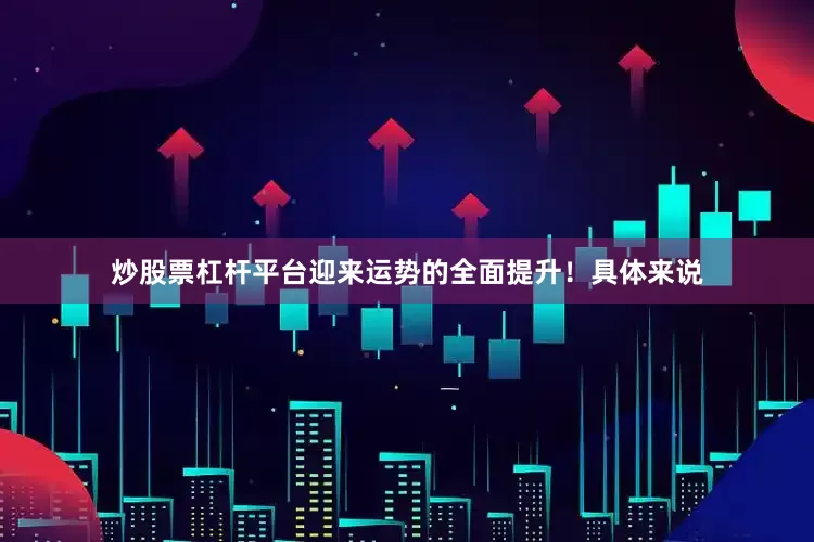 炒股票杠杆平台迎来运势的全面提升！具体来说