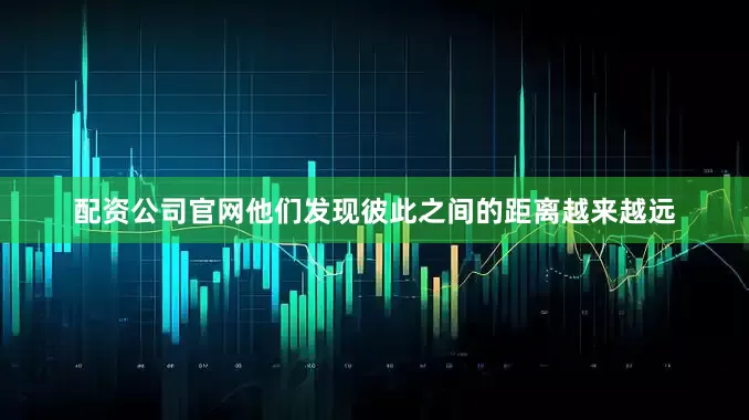 配资公司官网他们发现彼此之间的距离越来越远