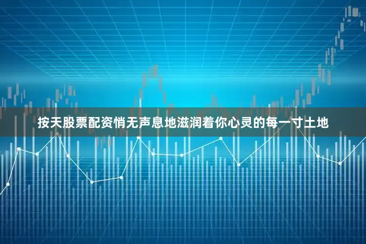 按天股票配资悄无声息地滋润着你心灵的每一寸土地