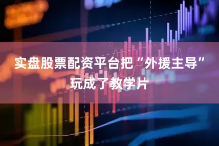 实盘股票配资平台把“外援主导”玩成了教学片