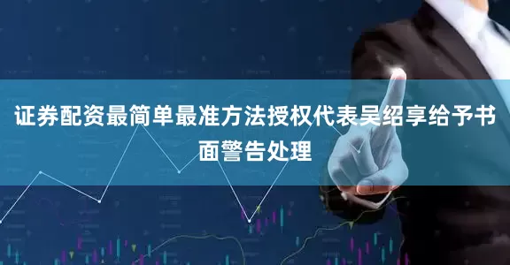 证券配资最简单最准方法授权代表吴绍享给予书面警告处理