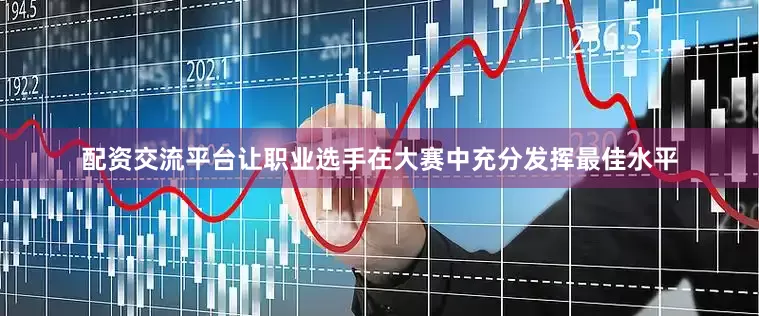 配资交流平台让职业选手在大赛中充分发挥最佳水平