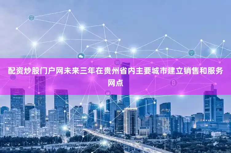 配资炒股门户网未来三年在贵州省内主要城市建立销售和服务网点