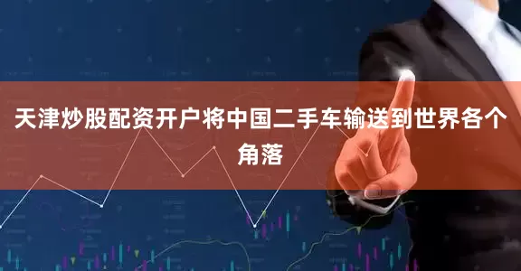 天津炒股配资开户将中国二手车输送到世界各个角落