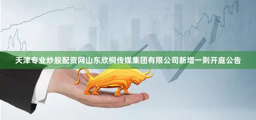 天津专业炒股配资网山东欣桐传媒集团有限公司新增一则开庭公告