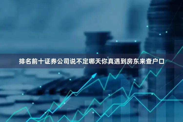 排名前十证券公司说不定哪天你真遇到房东来查户口