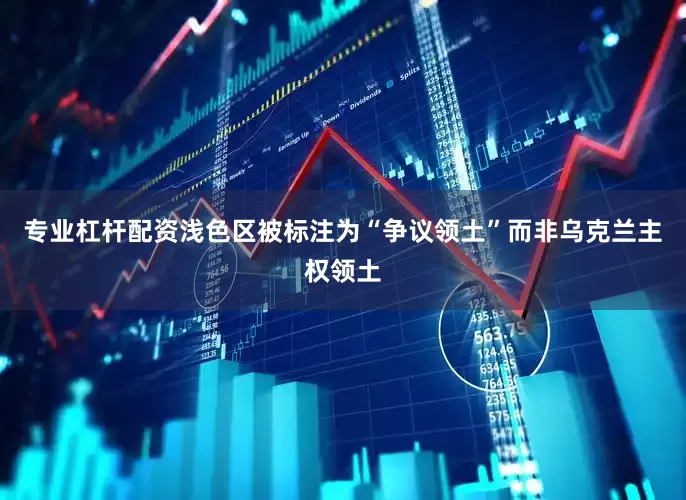 专业杠杆配资浅色区被标注为“争议领土”而非乌克兰主权领土