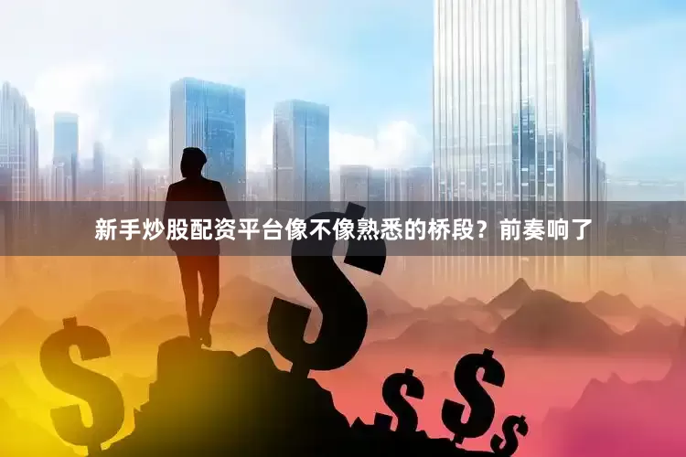 新手炒股配资平台像不像熟悉的桥段？前奏响了