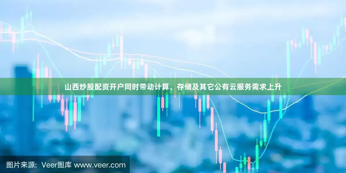 山西炒股配资开户同时带动计算、存储及其它公有云服务需求上升