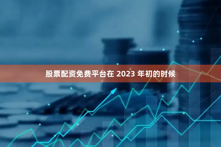 股票配资免费平台在 2023 年初的时候